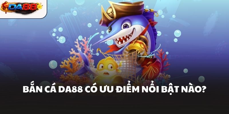 Bắn cá DA88 có ưu điểm nổi bật nào?