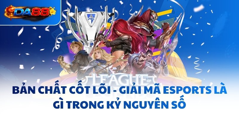 Bản chất cốt lõi - Giải mã Esports là gì trong kỷ nguyên số