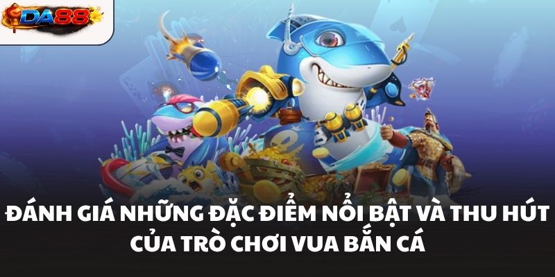Đánh giá những đặc điểm nổi bật và thu hút của trò chơi Vua Bắn Cá