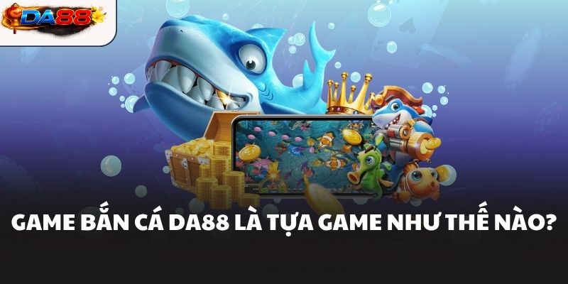 Game bắn cá DA88 là tựa game như thế nào?