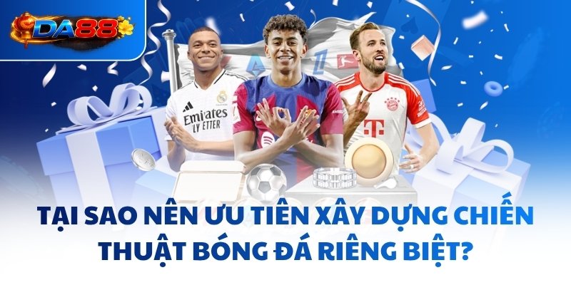 Tại sao nên ưu tiên xây dựng chiến thuật bóng đá riêng biệt?