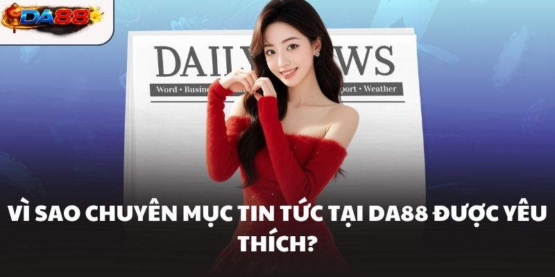 Vì sao chuyên mục Tin Tức tại DA88 được yêu thích?